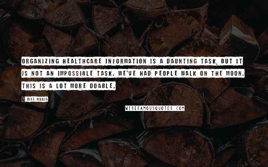 Bill Maris Quotes: Organizing healthcare information is a daunting task, but it is not an impossible task. We've had people walk on the moon. This is a lot more doable.