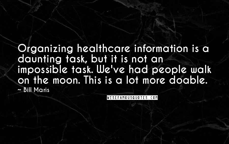 Bill Maris Quotes: Organizing healthcare information is a daunting task, but it is not an impossible task. We've had people walk on the moon. This is a lot more doable.