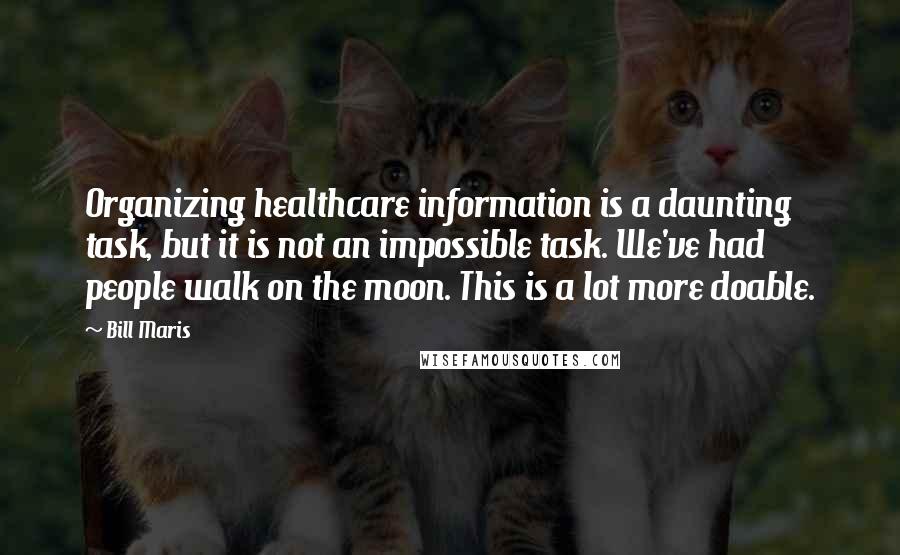 Bill Maris Quotes: Organizing healthcare information is a daunting task, but it is not an impossible task. We've had people walk on the moon. This is a lot more doable.