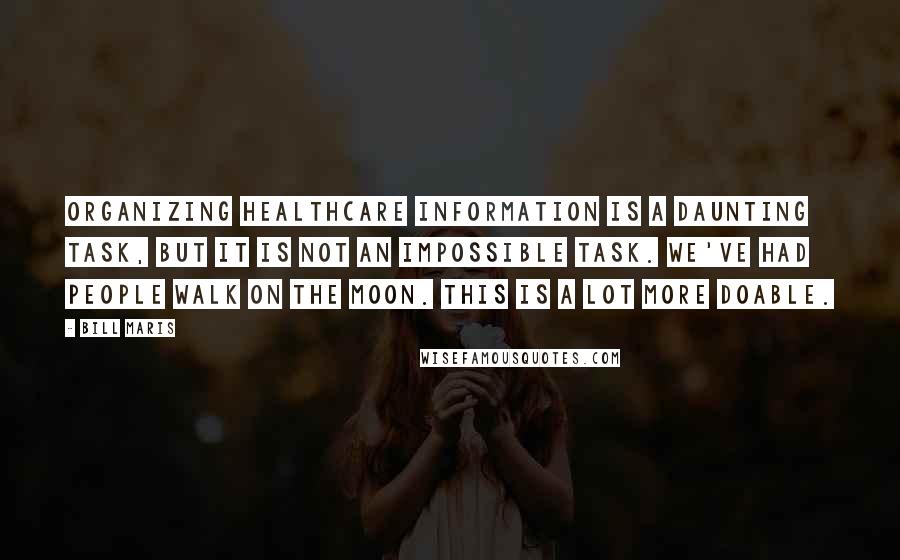 Bill Maris Quotes: Organizing healthcare information is a daunting task, but it is not an impossible task. We've had people walk on the moon. This is a lot more doable.