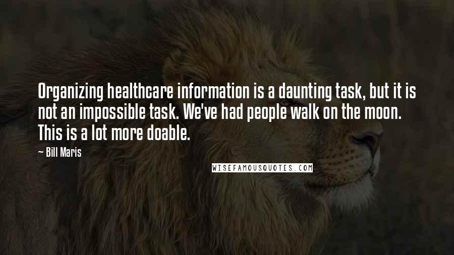 Bill Maris Quotes: Organizing healthcare information is a daunting task, but it is not an impossible task. We've had people walk on the moon. This is a lot more doable.