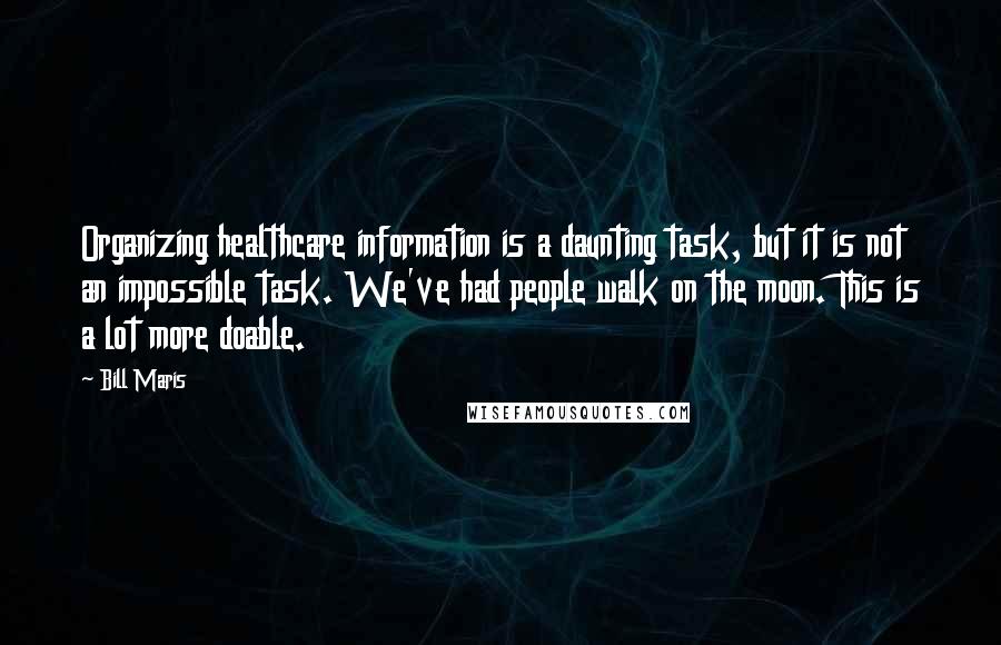 Bill Maris Quotes: Organizing healthcare information is a daunting task, but it is not an impossible task. We've had people walk on the moon. This is a lot more doable.