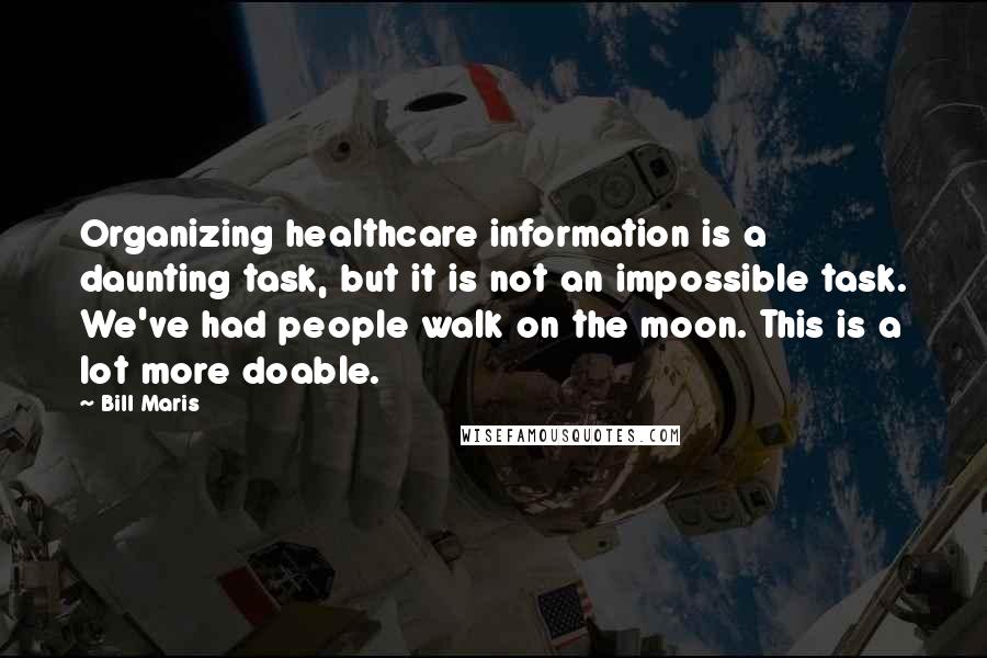 Bill Maris Quotes: Organizing healthcare information is a daunting task, but it is not an impossible task. We've had people walk on the moon. This is a lot more doable.