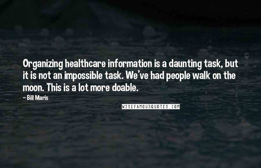 Bill Maris Quotes: Organizing healthcare information is a daunting task, but it is not an impossible task. We've had people walk on the moon. This is a lot more doable.