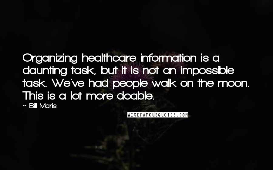 Bill Maris Quotes: Organizing healthcare information is a daunting task, but it is not an impossible task. We've had people walk on the moon. This is a lot more doable.