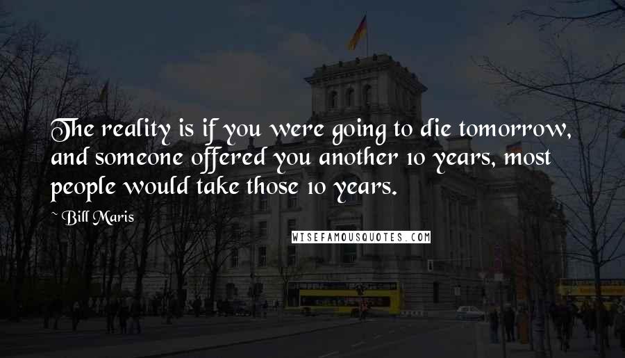 Bill Maris Quotes: The reality is if you were going to die tomorrow, and someone offered you another 10 years, most people would take those 10 years.