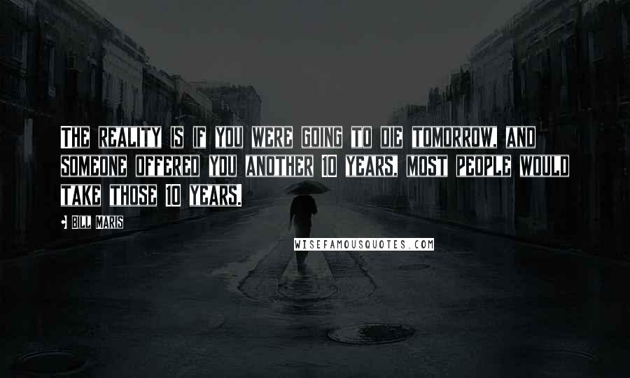 Bill Maris Quotes: The reality is if you were going to die tomorrow, and someone offered you another 10 years, most people would take those 10 years.