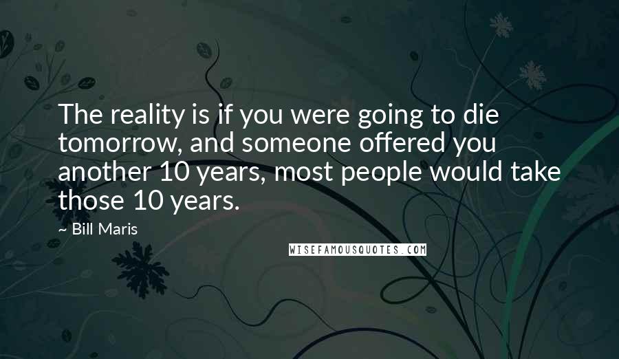 Bill Maris Quotes: The reality is if you were going to die tomorrow, and someone offered you another 10 years, most people would take those 10 years.