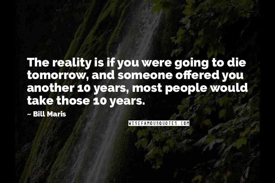 Bill Maris Quotes: The reality is if you were going to die tomorrow, and someone offered you another 10 years, most people would take those 10 years.