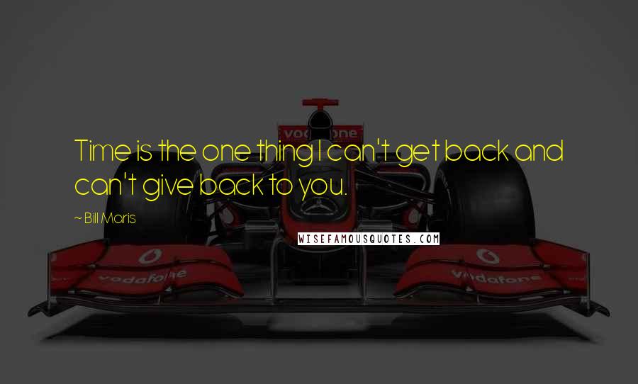 Bill Maris Quotes: Time is the one thing I can't get back and can't give back to you.