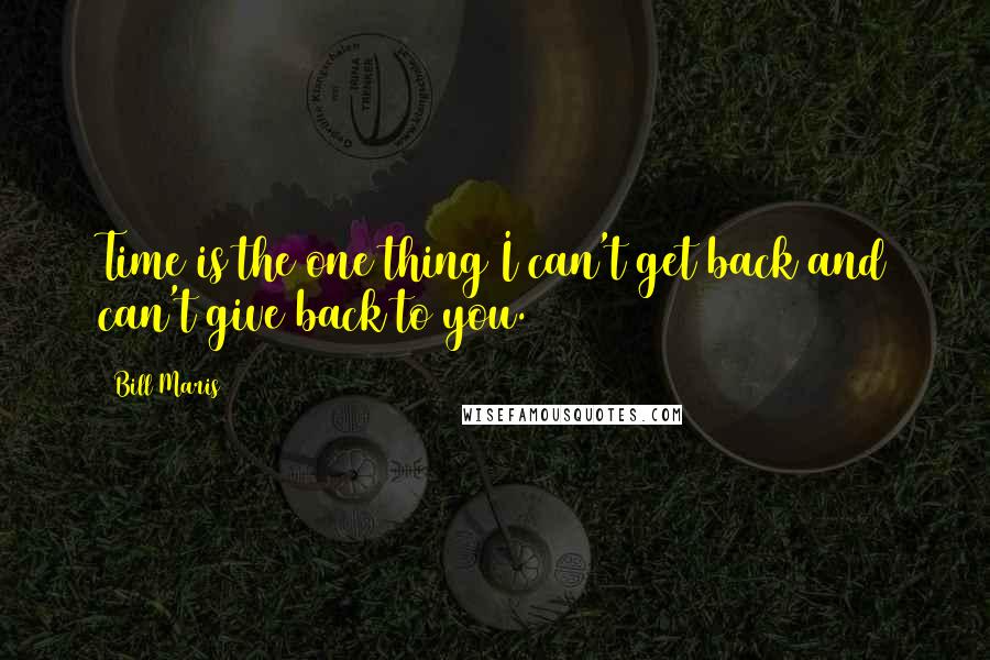 Bill Maris Quotes: Time is the one thing I can't get back and can't give back to you.