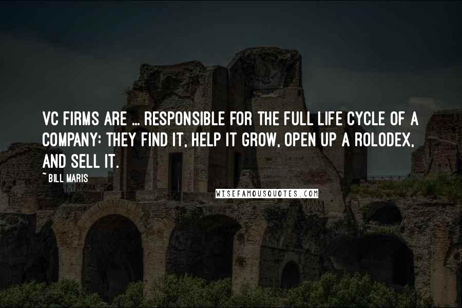 Bill Maris Quotes: VC firms are ... responsible for the full life cycle of a company: they find it, help it grow, open up a Rolodex, and sell it.