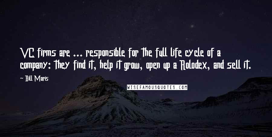 Bill Maris Quotes: VC firms are ... responsible for the full life cycle of a company: they find it, help it grow, open up a Rolodex, and sell it.