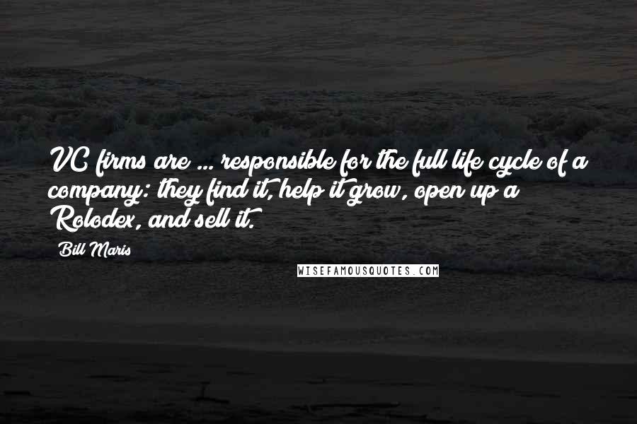 Bill Maris Quotes: VC firms are ... responsible for the full life cycle of a company: they find it, help it grow, open up a Rolodex, and sell it.