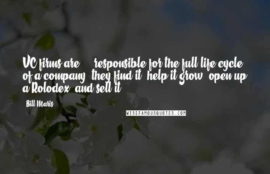 Bill Maris Quotes: VC firms are ... responsible for the full life cycle of a company: they find it, help it grow, open up a Rolodex, and sell it.