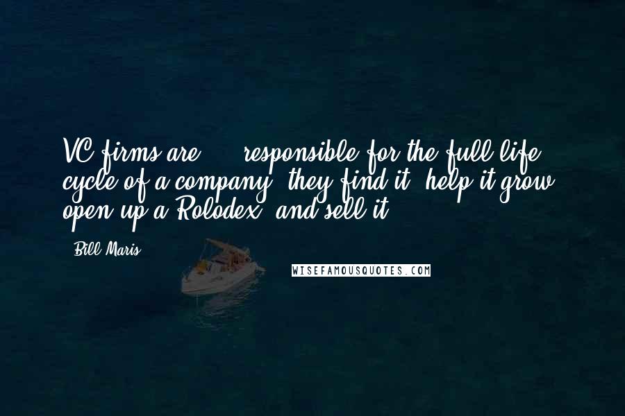 Bill Maris Quotes: VC firms are ... responsible for the full life cycle of a company: they find it, help it grow, open up a Rolodex, and sell it.