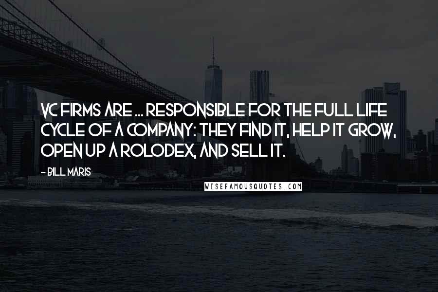 Bill Maris Quotes: VC firms are ... responsible for the full life cycle of a company: they find it, help it grow, open up a Rolodex, and sell it.