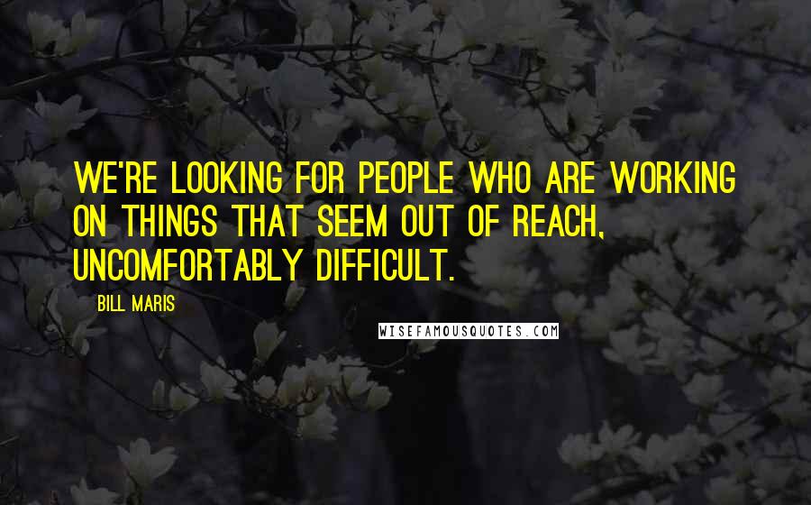 Bill Maris Quotes: We're looking for people who are working on things that seem out of reach, uncomfortably difficult.