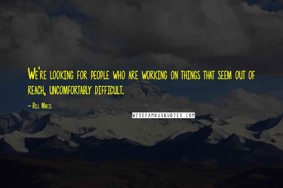 Bill Maris Quotes: We're looking for people who are working on things that seem out of reach, uncomfortably difficult.