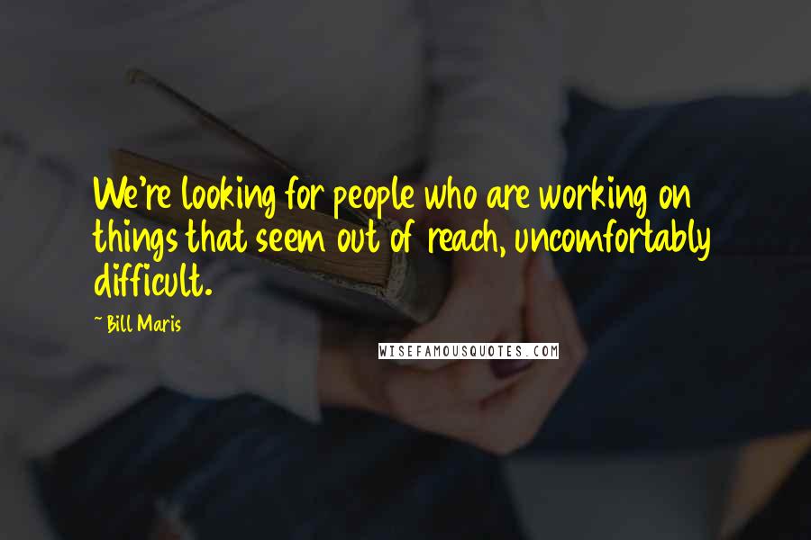 Bill Maris Quotes: We're looking for people who are working on things that seem out of reach, uncomfortably difficult.