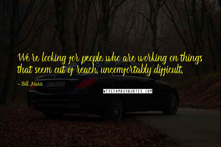 Bill Maris Quotes: We're looking for people who are working on things that seem out of reach, uncomfortably difficult.