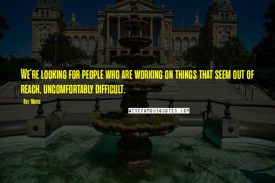 Bill Maris Quotes: We're looking for people who are working on things that seem out of reach, uncomfortably difficult.