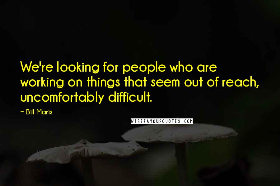 Bill Maris Quotes: We're looking for people who are working on things that seem out of reach, uncomfortably difficult.