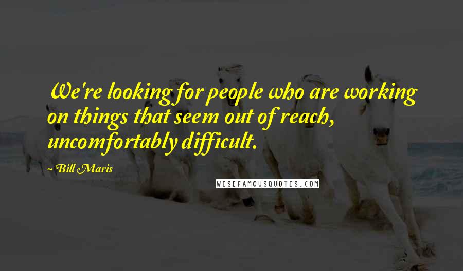 Bill Maris Quotes: We're looking for people who are working on things that seem out of reach, uncomfortably difficult.