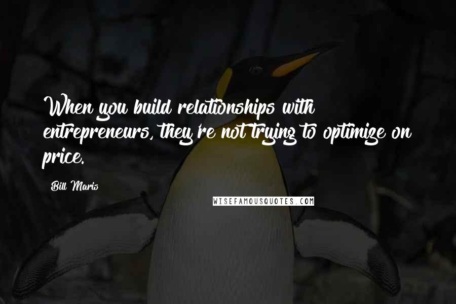 Bill Maris Quotes: When you build relationships with entrepreneurs, they're not trying to optimize on price.