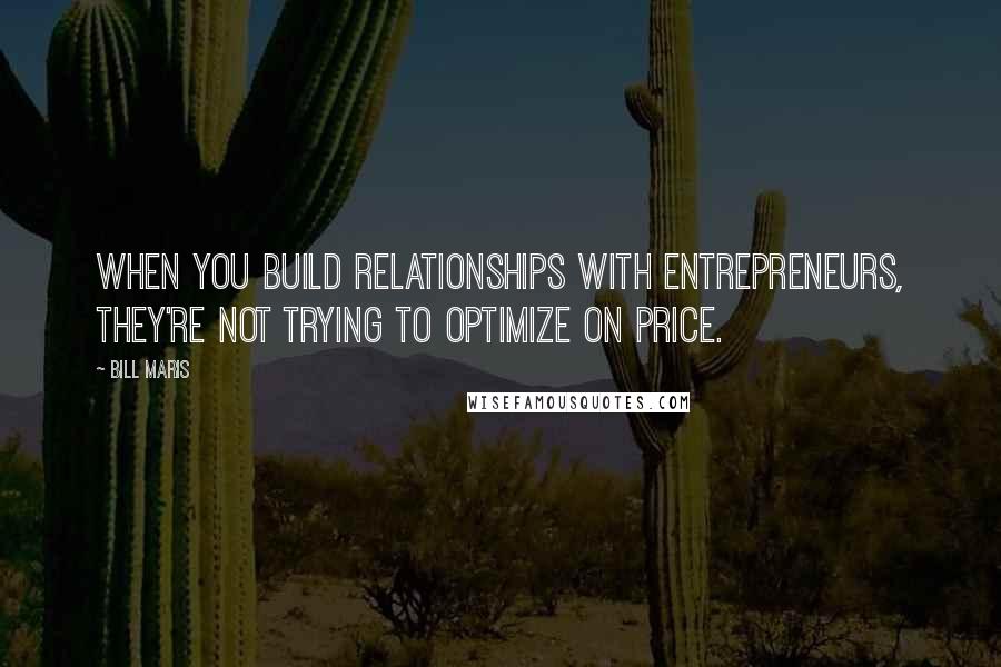 Bill Maris Quotes: When you build relationships with entrepreneurs, they're not trying to optimize on price.