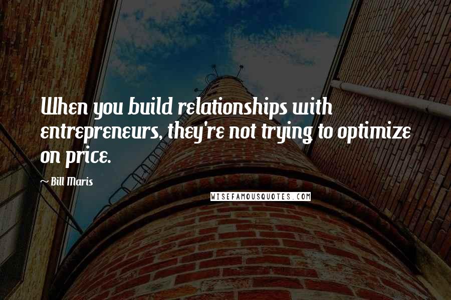 Bill Maris Quotes: When you build relationships with entrepreneurs, they're not trying to optimize on price.