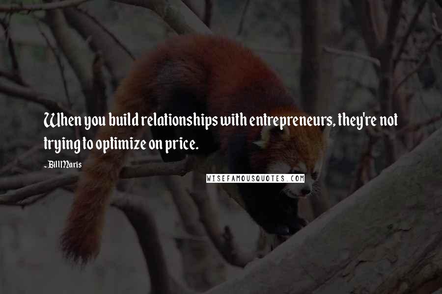 Bill Maris Quotes: When you build relationships with entrepreneurs, they're not trying to optimize on price.