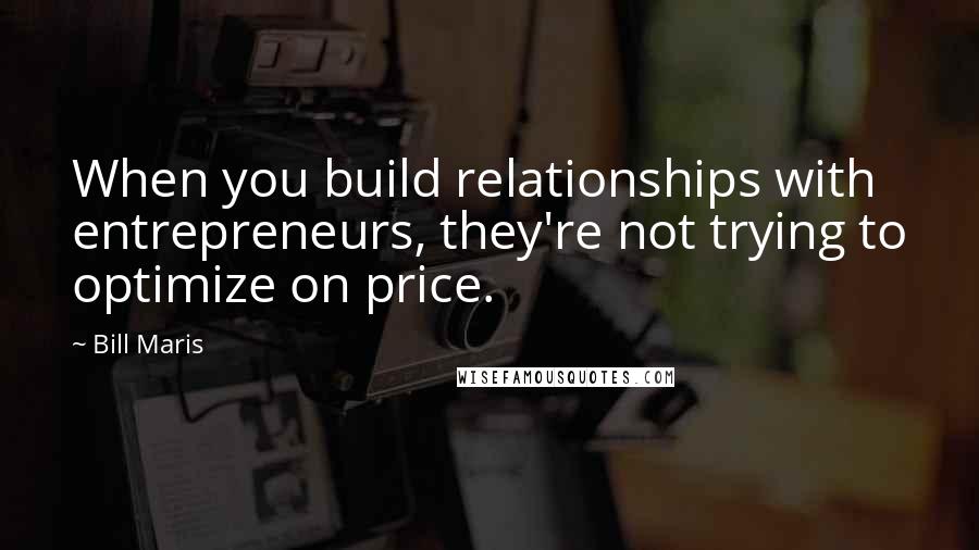 Bill Maris Quotes: When you build relationships with entrepreneurs, they're not trying to optimize on price.