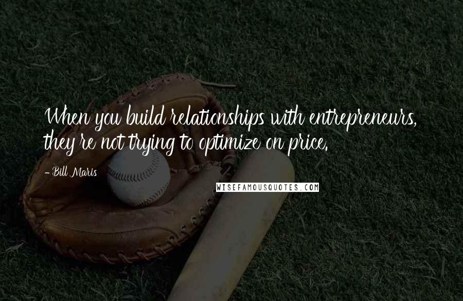 Bill Maris Quotes: When you build relationships with entrepreneurs, they're not trying to optimize on price.