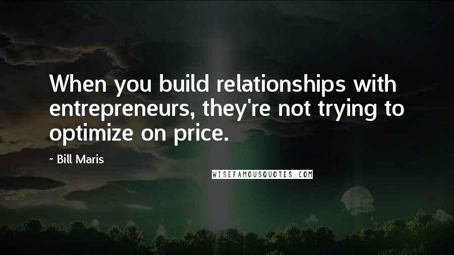 Bill Maris Quotes: When you build relationships with entrepreneurs, they're not trying to optimize on price.