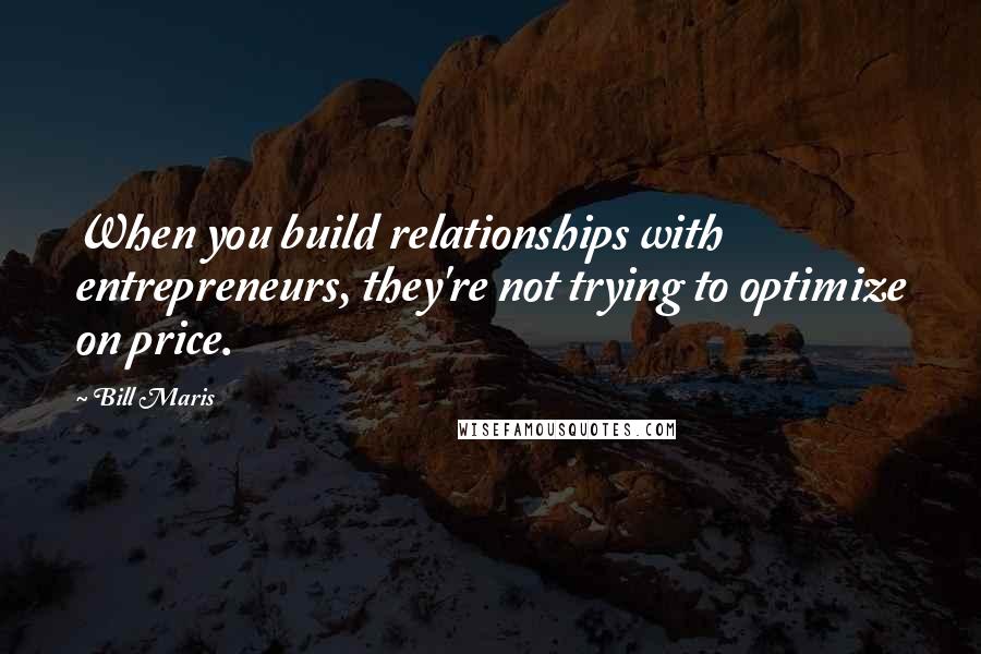 Bill Maris Quotes: When you build relationships with entrepreneurs, they're not trying to optimize on price.