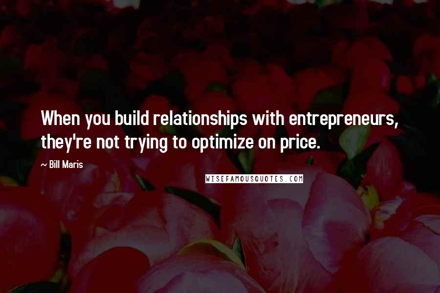 Bill Maris Quotes: When you build relationships with entrepreneurs, they're not trying to optimize on price.