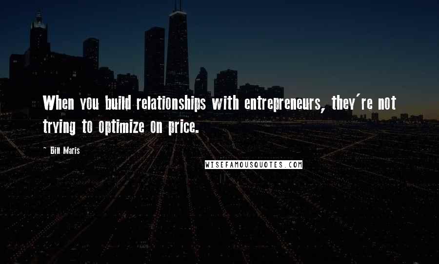 Bill Maris Quotes: When you build relationships with entrepreneurs, they're not trying to optimize on price.