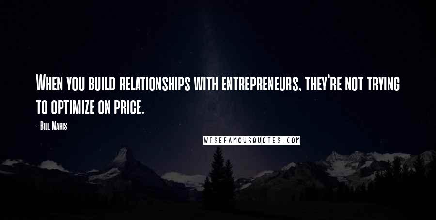 Bill Maris Quotes: When you build relationships with entrepreneurs, they're not trying to optimize on price.