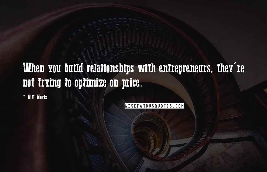 Bill Maris Quotes: When you build relationships with entrepreneurs, they're not trying to optimize on price.