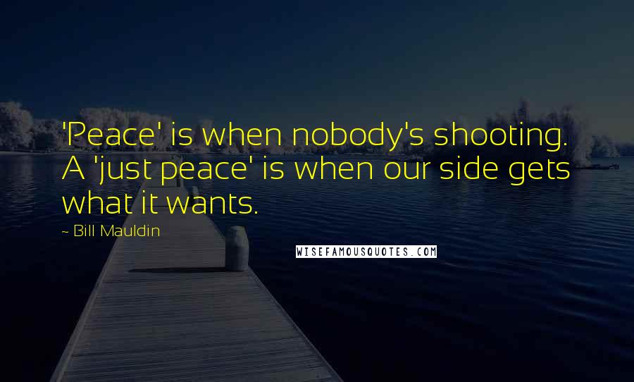 Bill Mauldin Quotes: 'Peace' is when nobody's shooting. A 'just peace' is when our side gets what it wants.