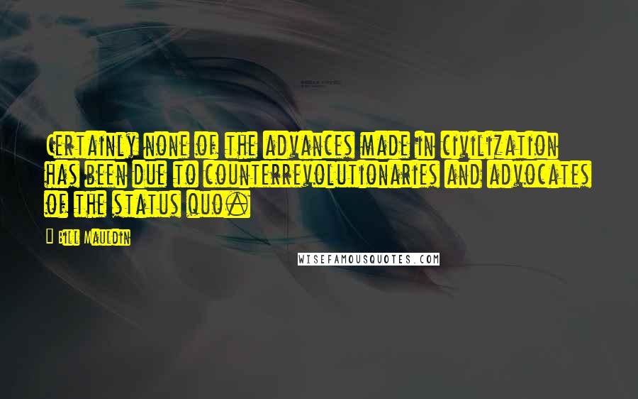 Bill Mauldin Quotes: Certainly none of the advances made in civilization has been due to counterrevolutionaries and advocates of the status quo.