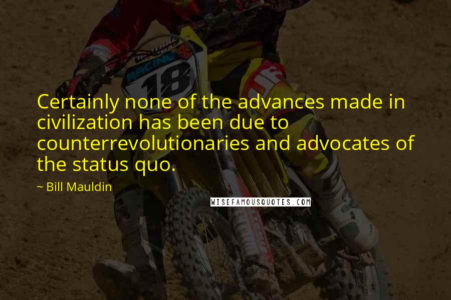 Bill Mauldin Quotes: Certainly none of the advances made in civilization has been due to counterrevolutionaries and advocates of the status quo.