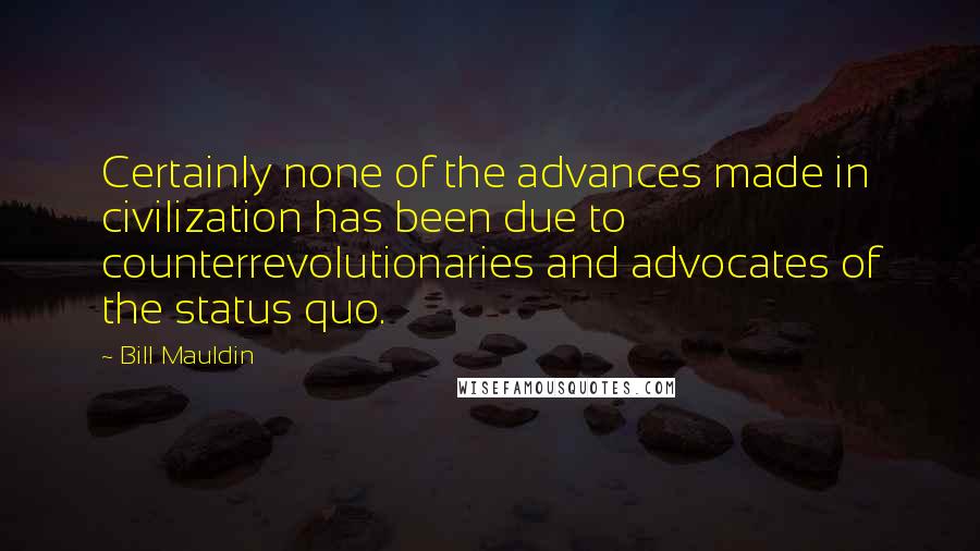 Bill Mauldin Quotes: Certainly none of the advances made in civilization has been due to counterrevolutionaries and advocates of the status quo.