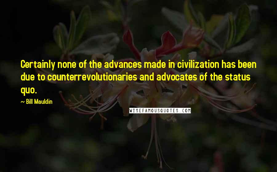 Bill Mauldin Quotes: Certainly none of the advances made in civilization has been due to counterrevolutionaries and advocates of the status quo.