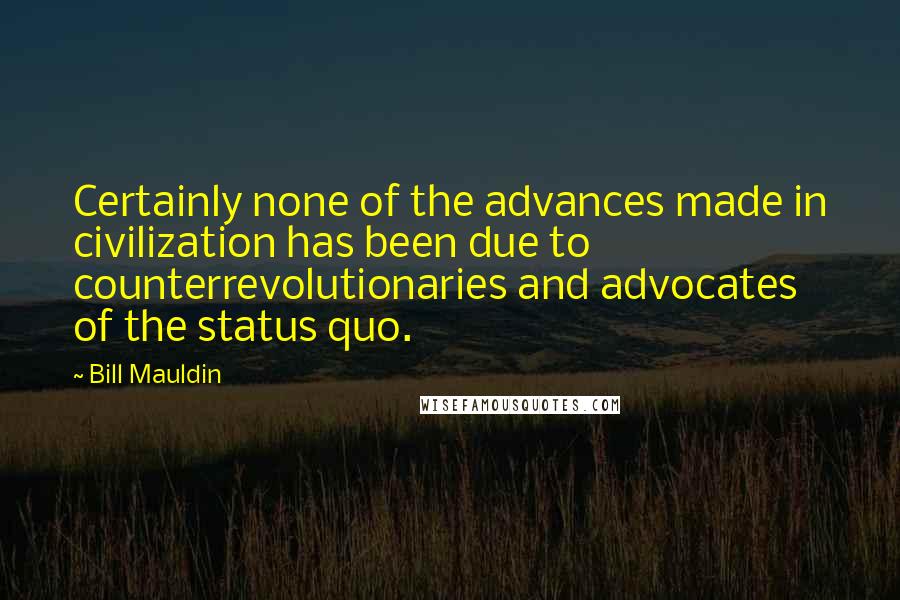 Bill Mauldin Quotes: Certainly none of the advances made in civilization has been due to counterrevolutionaries and advocates of the status quo.