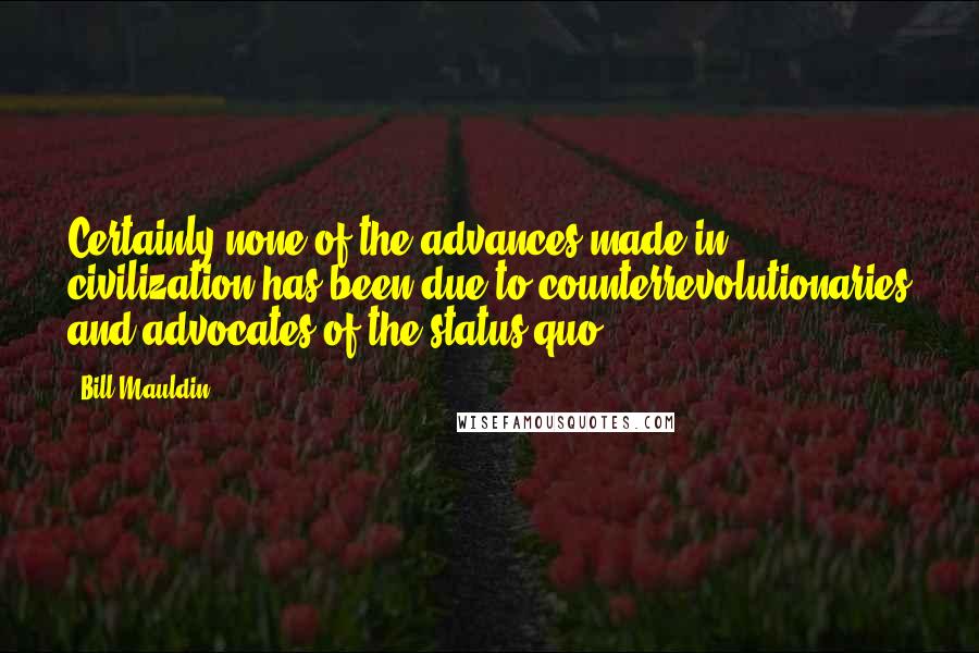 Bill Mauldin Quotes: Certainly none of the advances made in civilization has been due to counterrevolutionaries and advocates of the status quo.