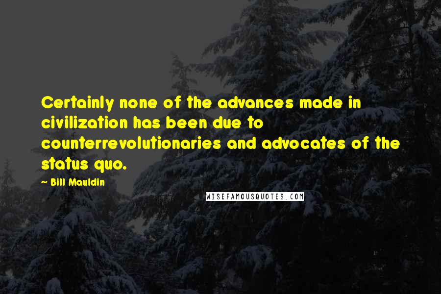 Bill Mauldin Quotes: Certainly none of the advances made in civilization has been due to counterrevolutionaries and advocates of the status quo.