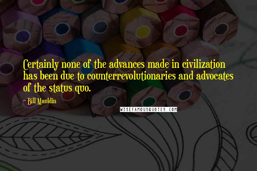 Bill Mauldin Quotes: Certainly none of the advances made in civilization has been due to counterrevolutionaries and advocates of the status quo.