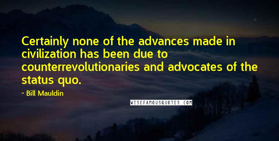 Bill Mauldin Quotes: Certainly none of the advances made in civilization has been due to counterrevolutionaries and advocates of the status quo.